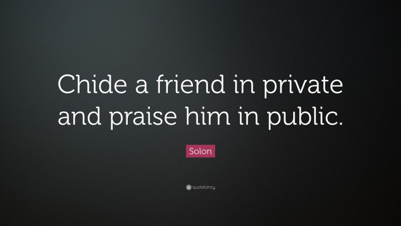 Solon Quote: “Chide a friend in private and praise him in public.”