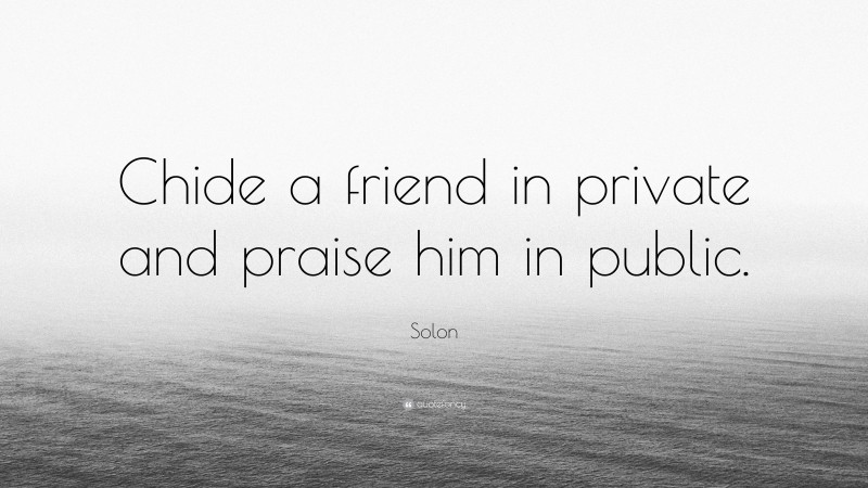 Solon Quote: “Chide a friend in private and praise him in public.”