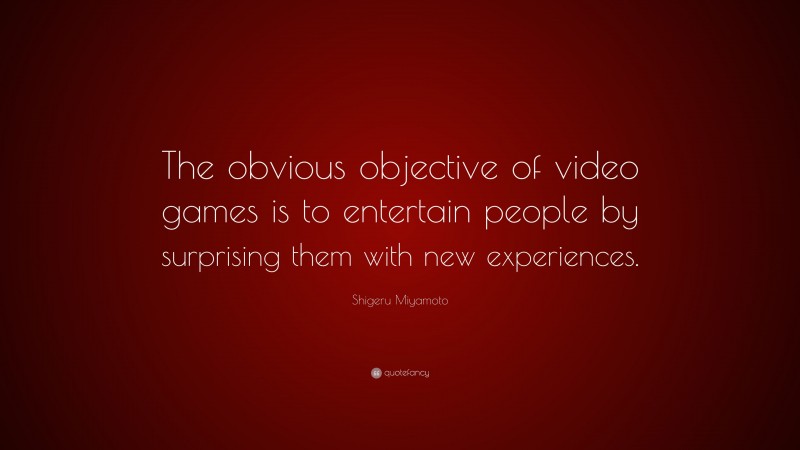 Shigeru Miyamoto Quote: “The obvious objective of video games is to entertain people by surprising them with new experiences.”
