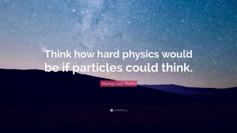 Murray Gell-Mann Quote: “Think how hard physics would be if particles could think.”