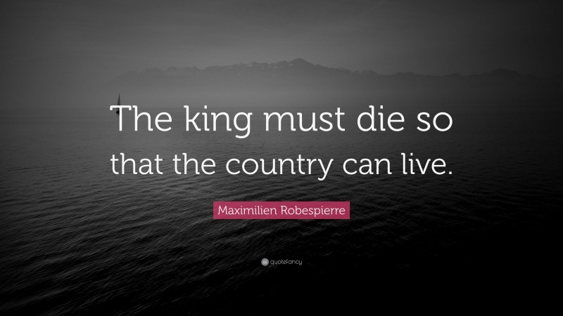 Maximilien Robespierre Quote: “The king must die so that the country can live.”