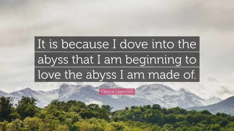 Clarice Lispector Quote: “It is because I dove into the abyss that I am beginning to love the abyss I am made of.”