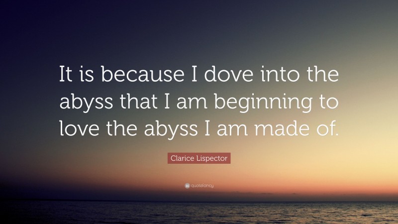 Clarice Lispector Quote: “It is because I dove into the abyss that I am beginning to love the abyss I am made of.”