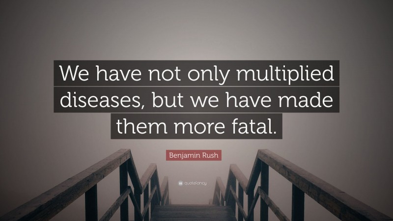 Benjamin Rush Quote: “We have not only multiplied diseases, but we have made them more fatal.”