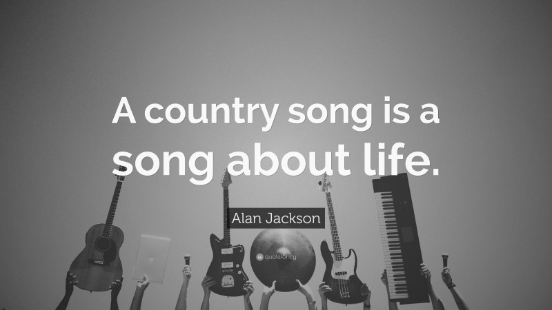 Alan Jackson Quote: “A country song is a song about life.”