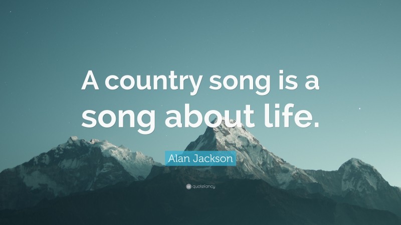 Alan Jackson Quote: “A country song is a song about life.”