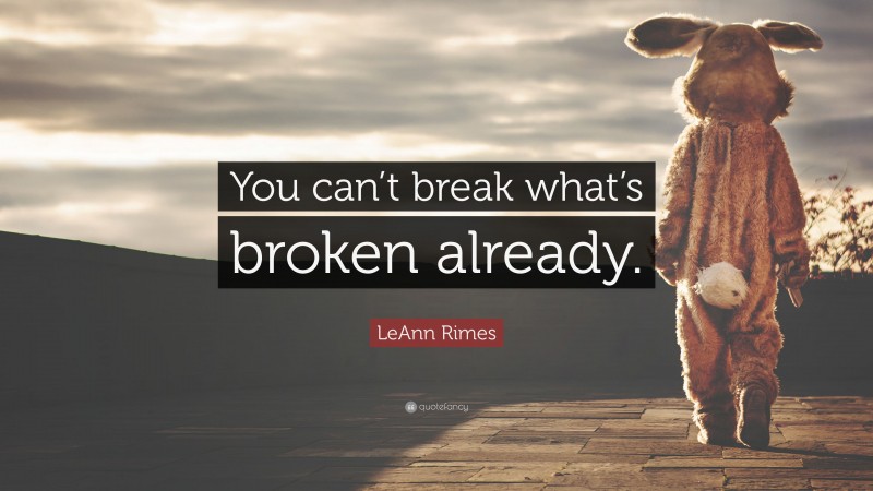 LeAnn Rimes Quote: “You can’t break what’s broken already.”