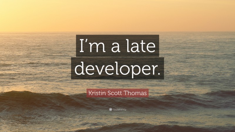 Kristin Scott Thomas Quote: “I’m a late developer.”