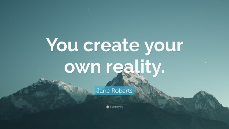 Jane Roberts Quote: “You create your own reality.”