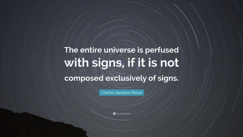 Charles Sanders Peirce Quote: “The entire universe is perfused with signs, if it is not composed exclusively of signs.”