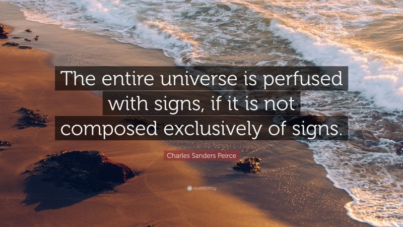 Charles Sanders Peirce Quote: “The entire universe is perfused with signs, if it is not composed exclusively of signs.”