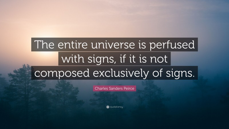 Charles Sanders Peirce Quote: “The entire universe is perfused with signs, if it is not composed exclusively of signs.”