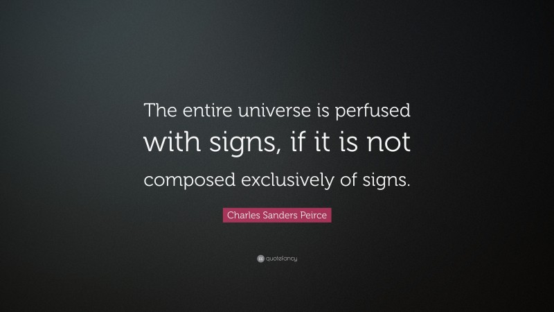 Charles Sanders Peirce Quote: “The entire universe is perfused with signs, if it is not composed exclusively of signs.”