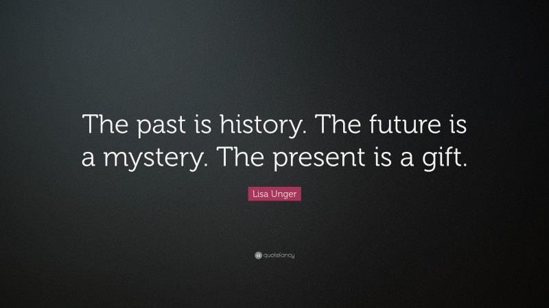 Lisa Unger Quote: “The past is history. The future is a mystery. The present is a gift.”