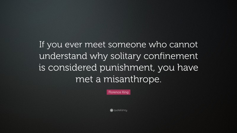 Florence King Quote: “If you ever meet someone who cannot understand why solitary confinement is considered punishment, you have met a misanthrope.”
