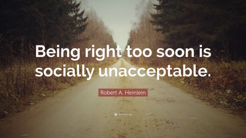 Robert A. Heinlein Quote: “Being right too soon is socially unacceptable.”
