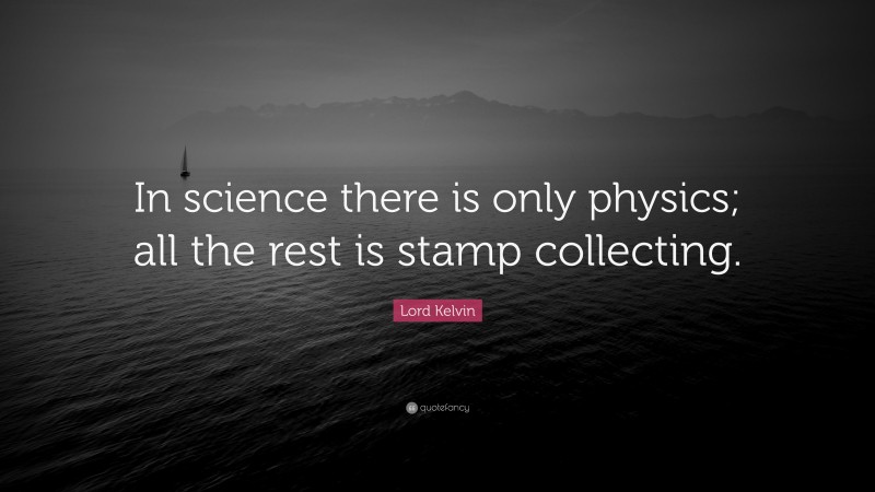 Lord Kelvin Quote: “In science there is only physics; all the rest is stamp collecting.”
