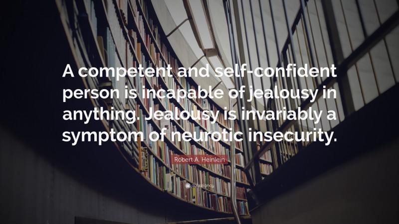 Robert A. Heinlein Quote: “A competent and self-confident person is incapable of jealousy in anything. Jealousy is invariably a symptom of neurotic insecurity.”