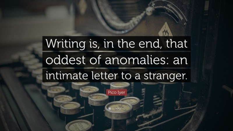 Pico Iyer Quote: “Writing is, in the end, that oddest of anomalies: an intimate letter to a stranger.”