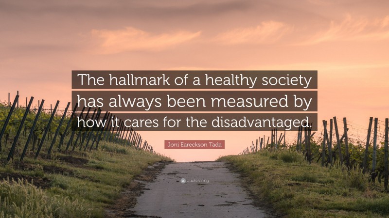 Joni Eareckson Tada Quote: “The hallmark of a healthy society has always been measured by how it cares for the disadvantaged.”