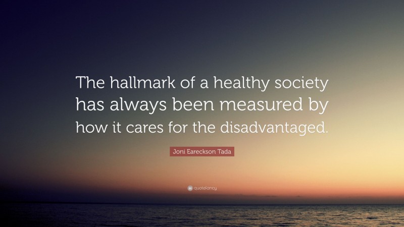 Joni Eareckson Tada Quote: “The hallmark of a healthy society has always been measured by how it cares for the disadvantaged.”