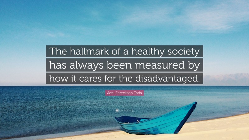Joni Eareckson Tada Quote: “The hallmark of a healthy society has always been measured by how it cares for the disadvantaged.”