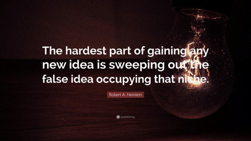 Robert A. Heinlein Quote: “The hardest part of gaining any new idea is sweeping out the false idea occupying that niche.”