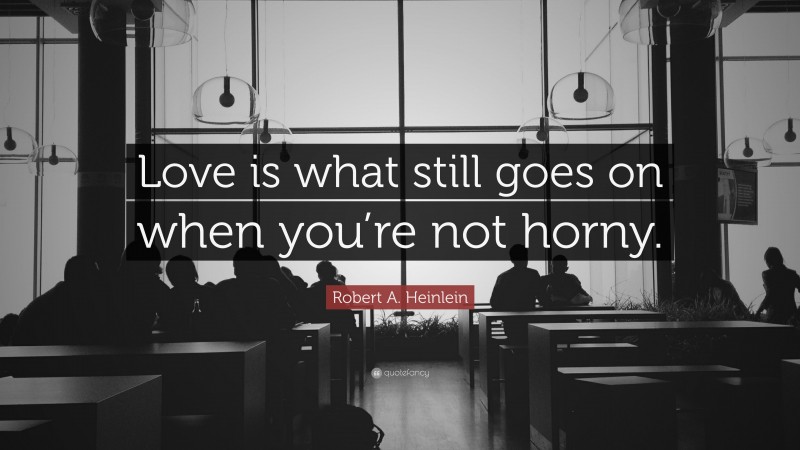 Robert A. Heinlein Quote: “Love is what still goes on when you’re not horny.”