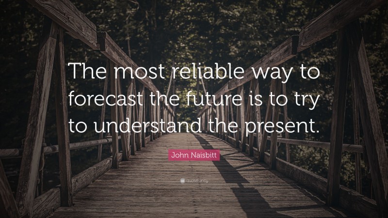 John Naisbitt Quote: “The most reliable way to forecast the future is to try to understand the present.”