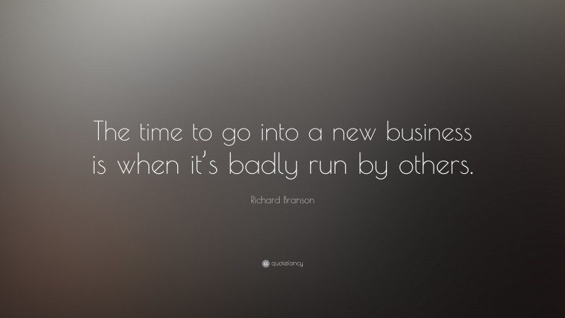 Richard Branson Quote: “The time to go into a new business is when it’s badly run by others.”