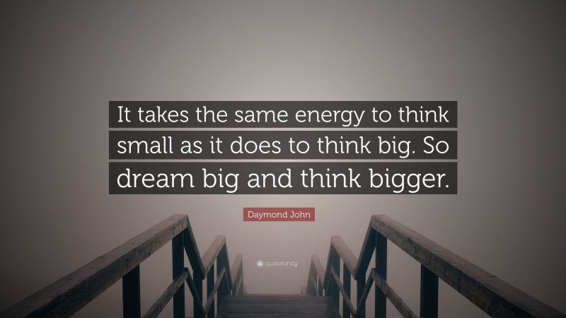 Daymond John Quote: “It takes the same energy to think small as it does to think big. So dream big and think bigger.”