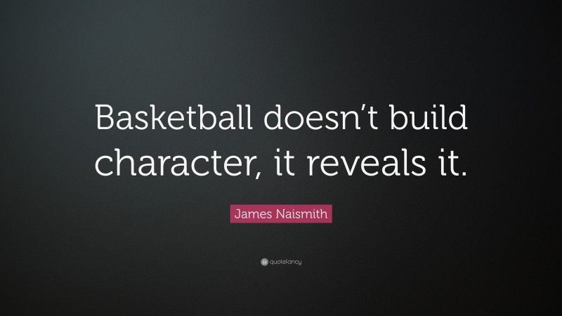 James Naismith Quote: “Basketball doesn’t build character, it reveals it.”