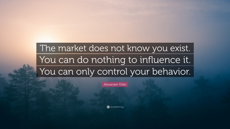 Alexander Elder Quote: “The market does not know you exist. You can do nothing to influence it. You can only control your behavior.”
