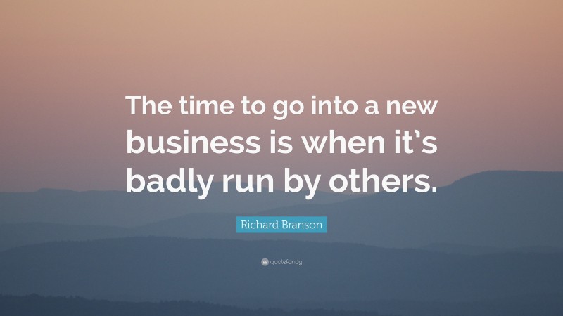 Richard Branson Quote: “The time to go into a new business is when it’s badly run by others.”