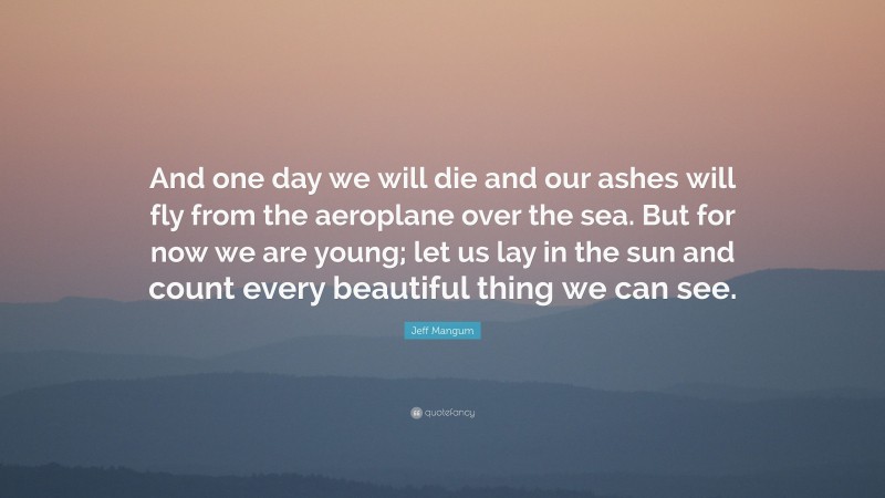 Jeff Mangum Quote: “And one day we will die and our ashes will fly from the aeroplane over the sea. But for now we are young; let us lay in the sun and count every beautiful thing we can see.”