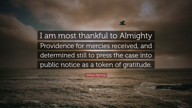 William Banting Quote: “I am most thankful to Almighty Providence for mercies received, and determined still to press the case into public notice as a token of gratitude.”