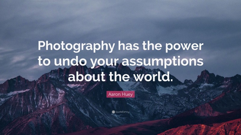 Aaron Huey Quote: “Photography has the power to undo your assumptions about the world.”