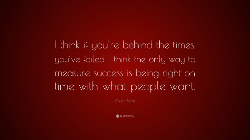 Chuck Barris Quote: “I think if you’re behind the times, you’ve failed. I think the only way to measure success is being right on time with what people want.”