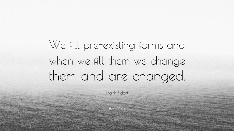 Frank Bidart Quote: “We fill pre-existing forms and when we fill them we change them and are changed.”