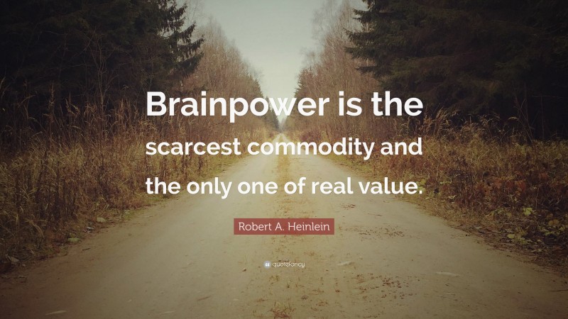 Robert A. Heinlein Quote: “Brainpower is the scarcest commodity and the only one of real value.”