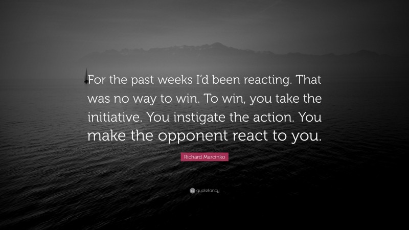 Richard Marcinko Quote: “For the past weeks I’d been reacting. That was no way to win. To win, you take the initiative. You instigate the action. You make the opponent react to you.”