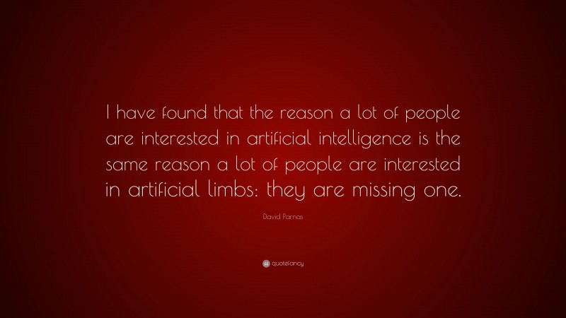 David Parnas Quote: “I have found that the reason a lot of people are interested in artificial intelligence is the same reason a lot of people are interested in artificial limbs: they are missing one.”
