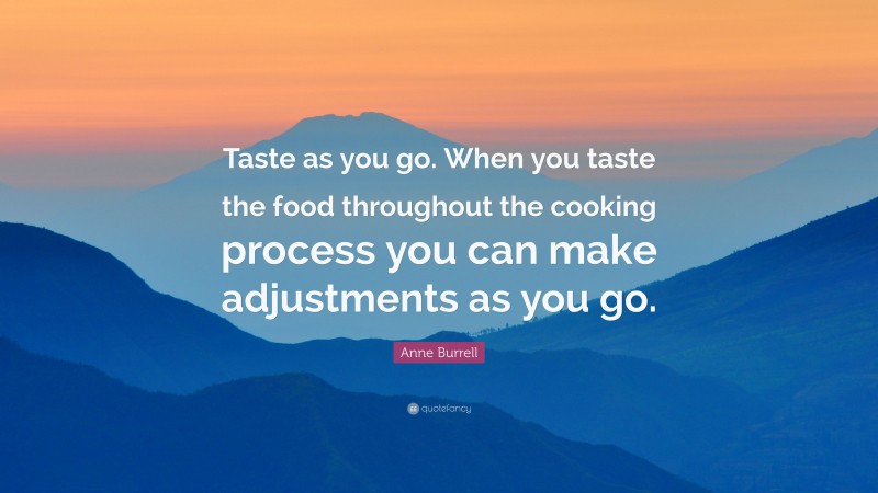 Anne Burrell Quote: “Taste as you go. When you taste the food throughout the cooking process you can make adjustments as you go.”