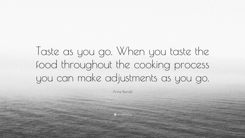 Anne Burrell Quote: “Taste as you go. When you taste the food throughout the cooking process you can make adjustments as you go.”