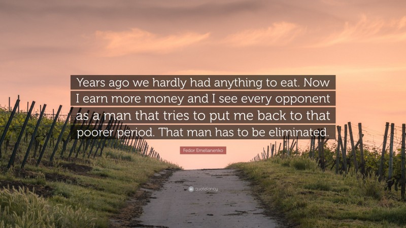 Fedor Emelianenko Quote: “Years ago we hardly had anything to eat. Now I earn more money and I see every opponent as a man that tries to put me back to that poorer period. That man has to be eliminated.”