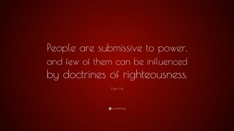 Han Fei Quote: “People are submissive to power, and few of them can be influenced by doctrines of righteousness.”