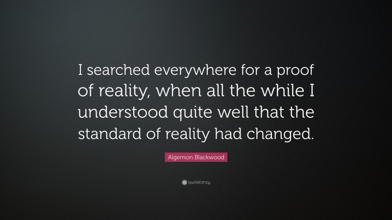 Algernon Blackwood Quote: “I searched everywhere for a proof of reality, when all the while I understood quite well that the standard of reality had changed.”