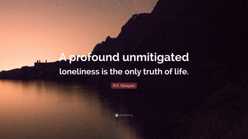 R.K. Narayan Quote: “A profound unmitigated loneliness is the only truth of life.”