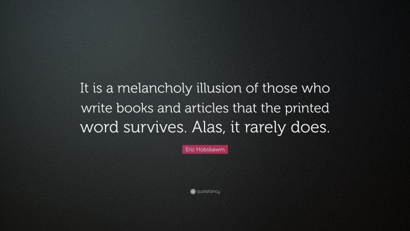 Eric Hobsbawm Quote: “It is a melancholy illusion of those who write books and articles that the printed word survives. Alas, it rarely does.”