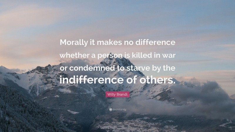 Willy Brandt Quote: “Morally it makes no difference whether a person is killed in war or condemned to starve by the indifference of others.”